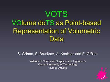 VOTS VOlume doTS as Point-based Representation of Volumetric Data S. Grimm, S. Bruckner, A. Kanitsar and E. Gröller Institute of Computer Graphics and.