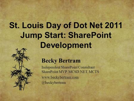 St. Louis Day of Dot Net 2011 Jump Start: SharePoint Development Becky Bertram Independent SharePoint Consultant SharePoint MVP, MCSD.NET, MCTS www.beckybertram.com.
