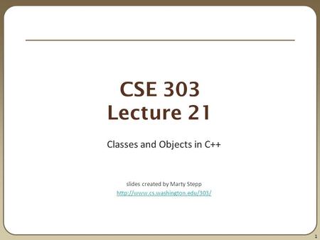 1 CSE 303 Lecture 21 Classes and Objects in C++ slides created by Marty Stepp