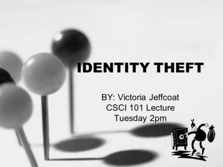 IDENTITY THEFT BY: Victoria Jeffcoat CSCI 101 Lecture Tuesday 2pm.