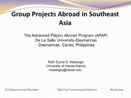 U.S. Department of EducationTitle VI 50 th Anniversary Conference March 2009 Group Projects Abroad in Southeast Asia The Advanced Filipino Abroad Program.