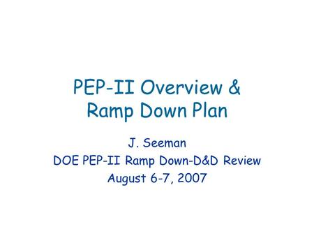 PEP-II Overview & Ramp Down Plan J. Seeman DOE PEP-II Ramp Down-D&D Review August 6-7, 2007.