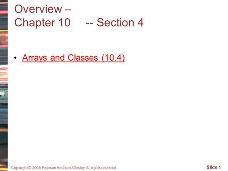 Copyright © 2005 Pearson Addison-Wesley. All rights reserved. Slide 1 Overview – Chapter 10 -- Section 4 Arrays and Classes (10.4)