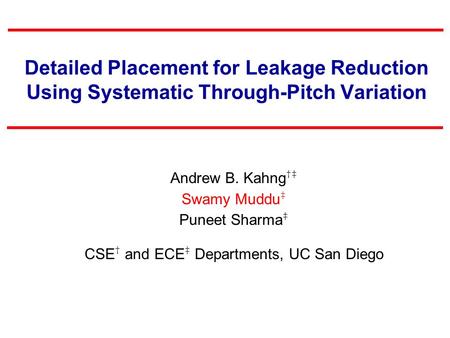 Detailed Placement for Leakage Reduction Using Systematic Through-Pitch Variation Andrew B. Kahng †‡ Swamy Muddu ‡ Puneet Sharma ‡ CSE † and ECE ‡ Departments,