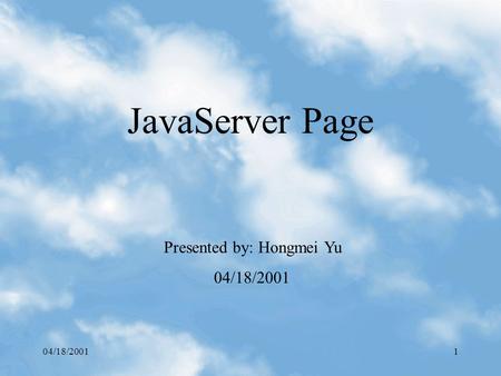 04/18/20011 JavaServer Page Presented by: Hongmei Yu 04/18/2001.