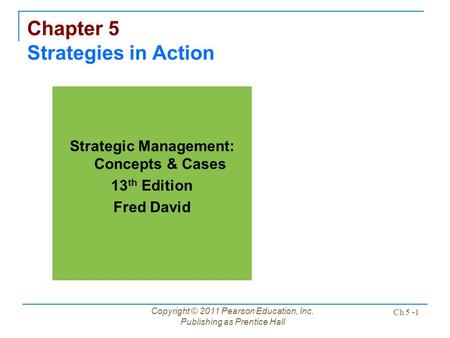 Copyright © 2011 Pearson Education, Inc. Publishing as Prentice Hall Ch 5 -1 Chapter 5 Strategies in Action Strategic Management: Concepts & Cases 13 th.