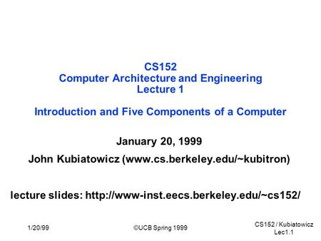 CS152 / Kubiatowicz Lec1.1 1/20/99©UCB Spring 1999 CS152 Computer Architecture and Engineering Lecture 1 Introduction and Five Components of a Computer.