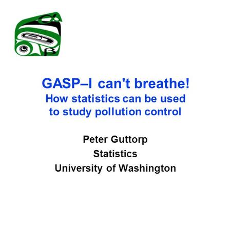 GASP–I can't breathe! How statistics can be used to study pollution control Peter Guttorp Statistics University of Washington.