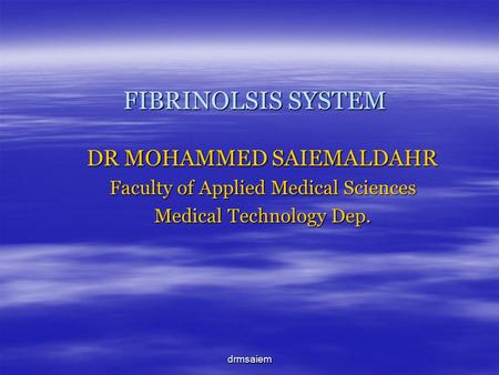 Drmsaiem FIBRINOLSIS SYSTEM DR MOHAMMED SAIEMALDAHR Faculty of Applied Medical Sciences Medical Technology Dep.