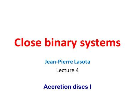 Close binary systems Jean-Pierre Lasota Lecture 4 Accretion discs I.