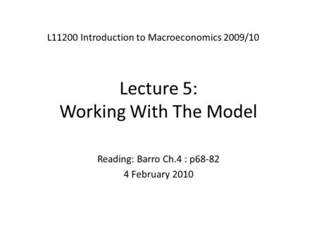 Lecture 5: Working With The Model L11200 Introduction to Macroeconomics 2009/10 Reading: Barro Ch.4 : p68-82 4 February 2010.