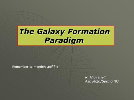 The Galaxy Formation Paradigm Paradigm R. Giovanelli Astro620/Spring ‘07 Remember to mention.pdf file.