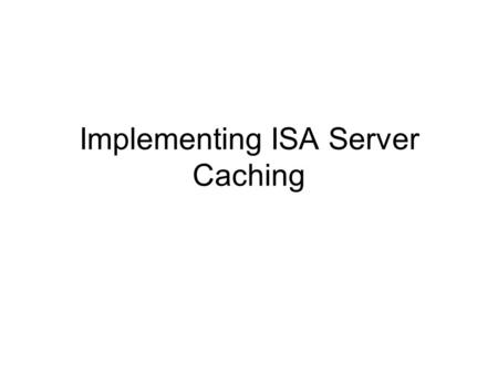 Implementing ISA Server Caching. Caching Overview ISA Server supports caching as a way to improve the speed of retrieving information from the Internet.