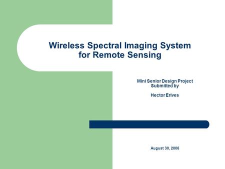 Wireless Spectral Imaging System for Remote Sensing Mini Senior Design Project Submitted by Hector Erives August 30, 2006.