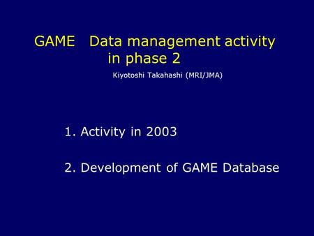 GAME Data management activity in phase 2 Kiyotoshi Takahashi (MRI/JMA) 1. Activity in 2003 2. Development of GAME Database.