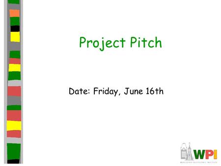 Project Pitch Date: Friday, June 16th. Introduction Present game to independent panel. Get them to care about your game –Ex: Publishers (deep pockets)
