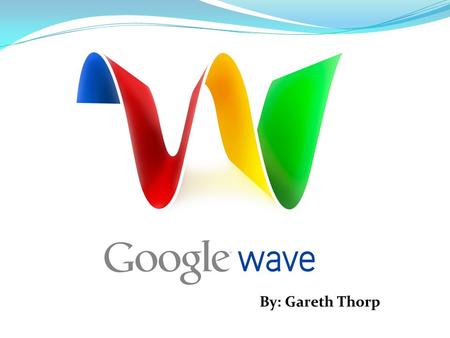 By: Gareth Thorp. What is Google Wave? Introduced at the Google I/O conference on May 27, 2009 “Personal communication and collaboration tool” Hosted.