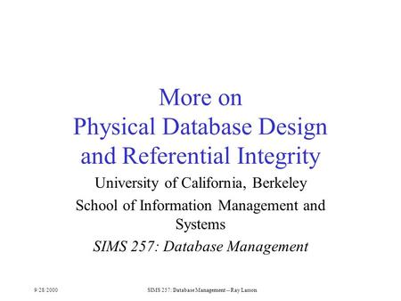 9/28/2000SIMS 257: Database Management -- Ray Larson More on Physical Database Design and Referential Integrity University of California, Berkeley School.