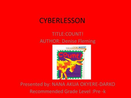 CYBERLESSON TITLE:COUNT! AUTHOR: Denise Fleming Presented by: NANA AKUA OKYERE-DARKO Recommended Grade Level :Pre -k.