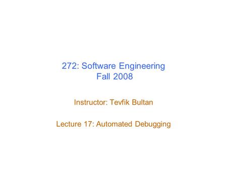 272: Software Engineering Fall 2008 Instructor: Tevfik Bultan Lecture 17: Automated Debugging.