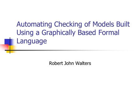 Automating Checking of Models Built Using a Graphically Based Formal Language Robert John Walters.