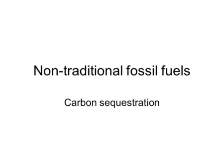 Non-traditional fossil fuels Carbon sequestration.