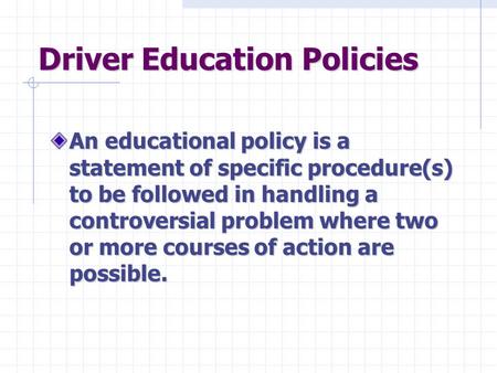 Driver Education Policies An educational policy is a statement of specific procedure(s) to be followed in handling a controversial problem where two or.