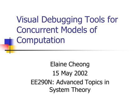 Visual Debugging Tools for Concurrent Models of Computation Elaine Cheong 15 May 2002 EE290N: Advanced Topics in System Theory.