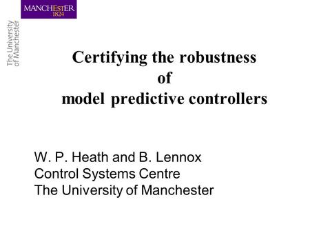 Certifying the robustness of model predictive controllers W. P. Heath and B. Lennox Control Systems Centre The University of Manchester.