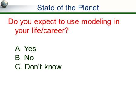 State of the Planet Do you expect to use modeling in your life/career? A. Yes B. No C. Don’t know.