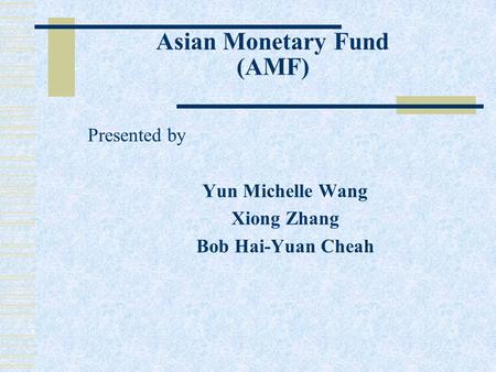 Asian Monetary Fund (AMF) Presented by Yun Michelle Wang Xiong Zhang Bob Hai-Yuan Cheah.