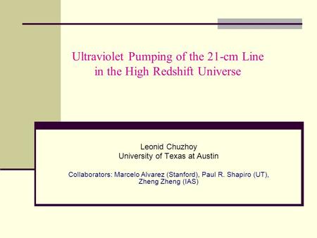 Ultraviolet Pumping of the 21-cm Line in the High Redshift Universe Leonid Chuzhoy University of Texas at Austin Collaborators: Marcelo Alvarez (Stanford),