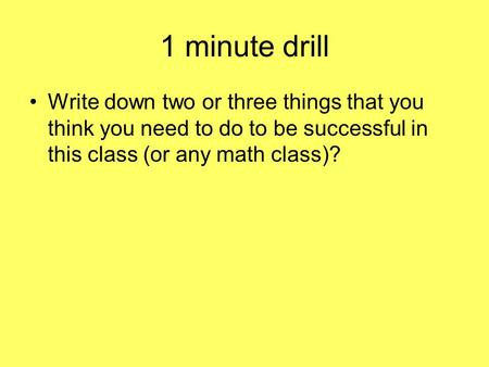1 minute drill Write down two or three things that you think you need to do to be successful in this class (or any math class)?