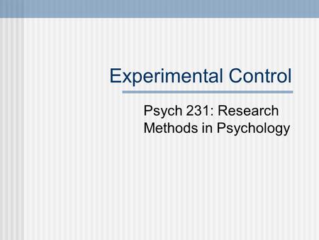 Experimental Control Psych 231: Research Methods in Psychology.
