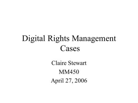 Digital Rights Management Cases Claire Stewart MM450 April 27, 2006.