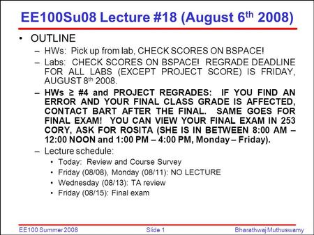 Slide 1EE100 Summer 2008Bharathwaj Muthuswamy EE100Su08 Lecture #18 (August 6 th 2008) OUTLINE –HWs: Pick up from lab, CHECK SCORES ON BSPACE! –Labs: CHECK.