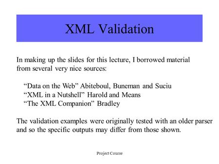 Project Course XML Validation In making up the slides for this lecture, I borrowed material from several very nice sources: “Data on the Web” Abiteboul,