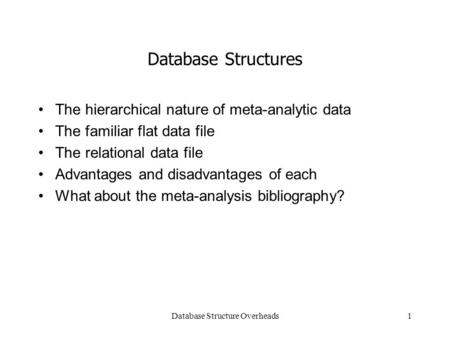 Database Structure Overheads1 Database Structures The hierarchical nature of meta-analytic data The familiar flat data file The relational data file Advantages.