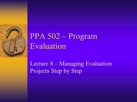 PPA 502 – Program Evaluation Lecture 8 – Managing Evaluation Projects Step by Step.