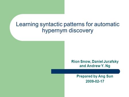 Learning syntactic patterns for automatic hypernym discovery Rion Snow, Daniel Jurafsky and Andrew Y. Ng Prepared by Ang Sun 2009-02-17.