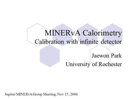 MINERvA Calorimetry Calibration with infinite detector Jaewon Park University of Rochester Jupiter/MINERvA Group Meeting, Nov 15, 2006.