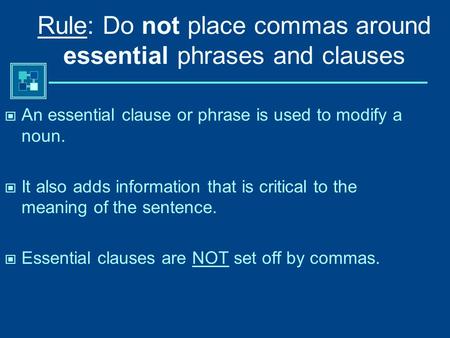 Rule: Do not place commas around essential phrases and clauses An essential clause or phrase is used to modify a noun. It also adds information that is.