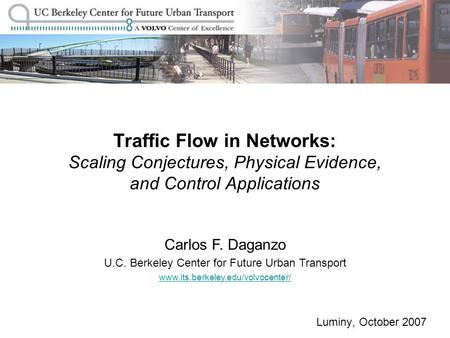 Luminy, October 2007 Traffic Flow in Networks: Scaling Conjectures, Physical Evidence, and Control Applications Carlos F. Daganzo U.C. Berkeley Center.