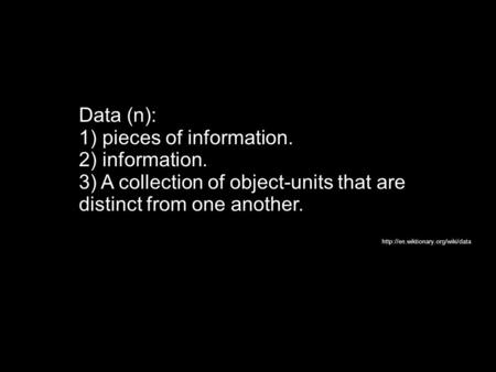 Data (n): 1) pieces of information. 2) information. 3) A collection of object-units that are distinct from one another.