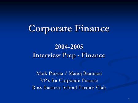 1 Corporate Finance 2004-2005 Interview Prep - Finance Mark Pacyna / Manoj Ramnani VP’s for Corporate Finance Ross Business School Finance Club.