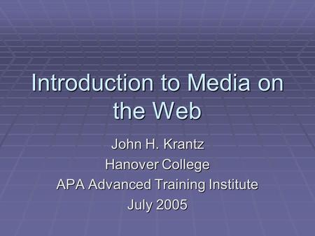 Introduction to Media on the Web John H. Krantz Hanover College APA Advanced Training Institute July 2005.