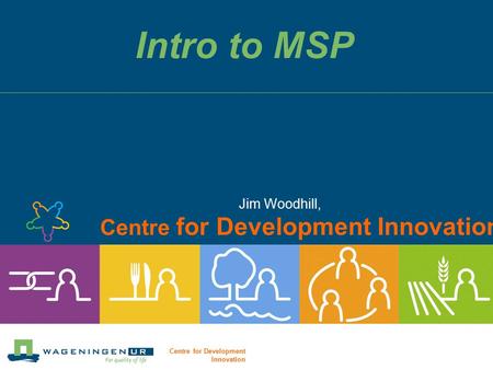 Centre for Development Innovation Intro to MSP Jim Woodhill, Centre for Development Innovation.