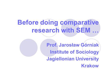 Before doing comparative research with SEM … Prof. Jarosław Górniak Institute of Sociology Jagiellonian University Krakow.