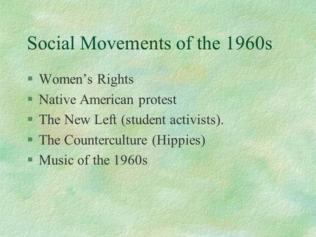 Social Movements of the 1960s §Women’s Rights §Native American protest §The New Left (student activists). §The Counterculture (Hippies) §Music of the 1960s.