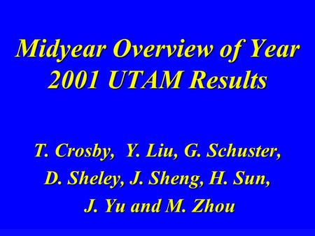 Midyear Overview of Year 2001 UTAM Results T. Crosby, Y. Liu, G. Schuster, D. Sheley, J. Sheng, H. Sun, J. Yu and M. Zhou J. Yu and M. Zhou.